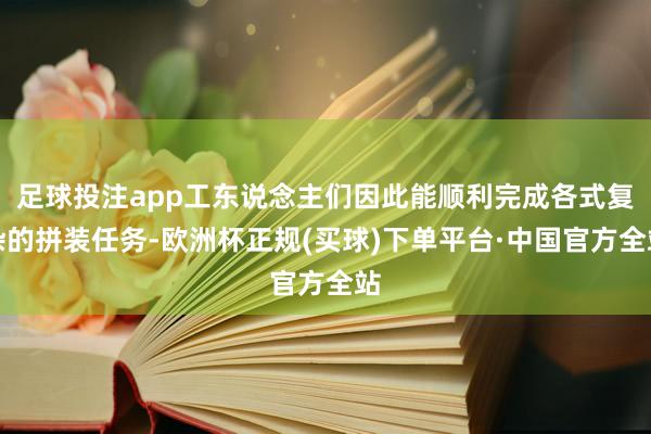 足球投注app工东说念主们因此能顺利完成各式复杂的拼装任务-欧洲杯正规(买球)下单平台·中国官方全站