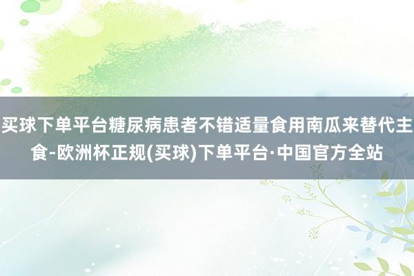 买球下单平台糖尿病患者不错适量食用南瓜来替代主食-欧洲杯正规(买球)下单平台·中国官方全站