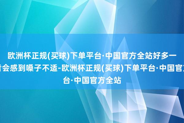 欧洲杯正规(买球)下单平台·中国官方全站好多一又友皆会感到嗓子不适-欧洲杯正规(买球)下单平台·中国官方全站