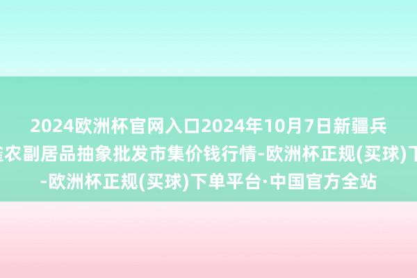 2024欧洲杯官网入口2024年10月7日新疆兵团农二师库尔勒市孔雀农副居品抽象批发市集价钱行情-欧洲杯正规(买球)下单平台·中国官方全站