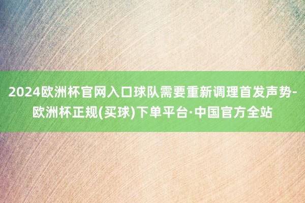 2024欧洲杯官网入口球队需要重新调理首发声势-欧洲杯正规(买球)下单平台·中国官方全站