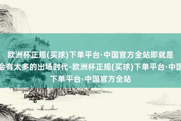 欧洲杯正规(买球)下单平台·中国官方全站即就是上场也不会有太多的出场时代-欧洲杯正规(买球)下单平台·中国官方全站