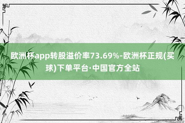 欧洲杯app转股溢价率73.69%-欧洲杯正规(买球)下单平台·中国官方全站