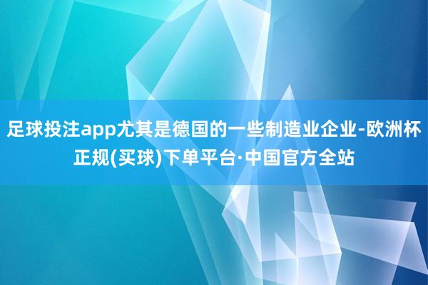 足球投注app尤其是德国的一些制造业企业-欧洲杯正规(买球)下单平台·中国官方全站