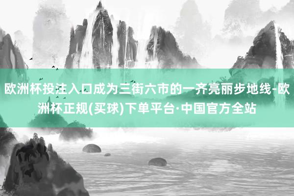 欧洲杯投注入口成为三街六市的一齐亮丽步地线-欧洲杯正规(买球)下单平台·中国官方全站