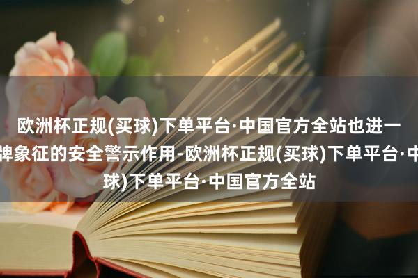 欧洲杯正规(买球)下单平台·中国官方全站也进一步增强了标牌象征的安全警示作用-欧洲杯正规(买球)下单平台·中国官方全站