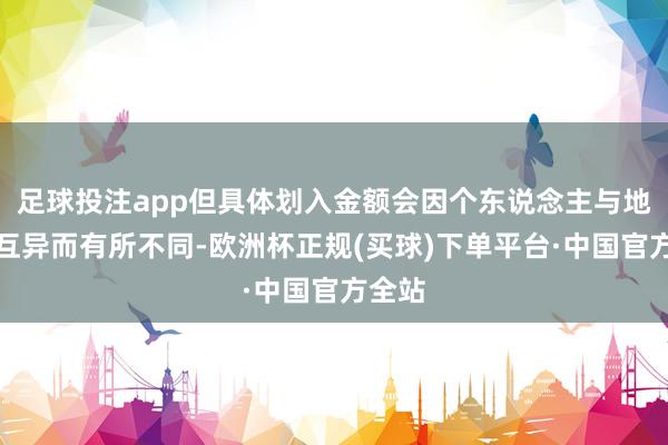 足球投注app但具体划入金额会因个东说念主与地区的互异而有所不同-欧洲杯正规(买球)下单平台·中国官方全站