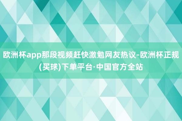 欧洲杯app那段视频赶快激勉网友热议-欧洲杯正规(买球)下单平台·中国官方全站