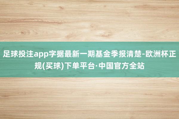 足球投注app字据最新一期基金季报清楚-欧洲杯正规(买球)下单平台·中国官方全站