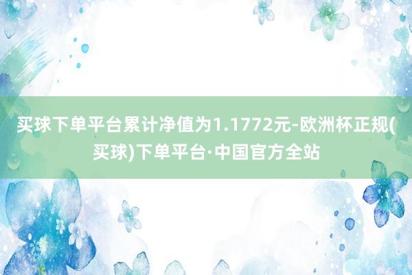 买球下单平台累计净值为1.1772元-欧洲杯正规(买球)下单平台·中国官方全站