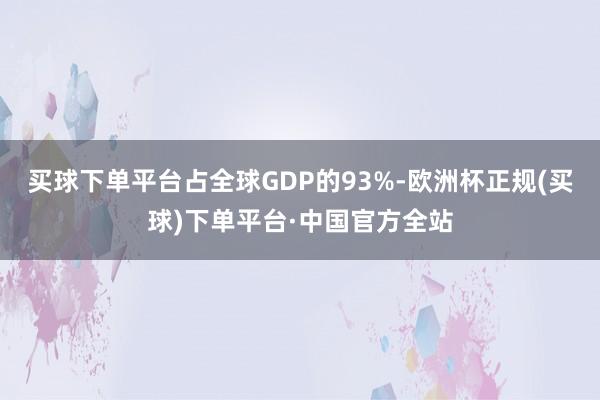 买球下单平台占全球GDP的93%-欧洲杯正规(买球)下单平台·中国官方全站