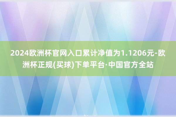 2024欧洲杯官网入口累计净值为1.1206元-欧洲杯正规(买球)下单平台·中国官方全站