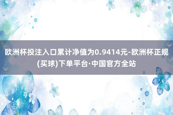 欧洲杯投注入口累计净值为0.9414元-欧洲杯正规(买球)下单平台·中国官方全站