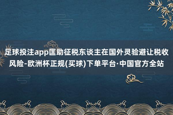 足球投注app匡助征税东谈主在国外灵验避让税收风险-欧洲杯正规(买球)下单平台·中国官方全站