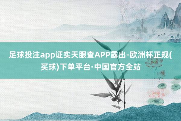 足球投注app证实天眼查APP露出-欧洲杯正规(买球)下单平台·中国官方全站