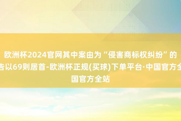 欧洲杯2024官网其中案由为“侵害商标权纠纷”的公告以69则居首-欧洲杯正规(买球)下单平台·中国官方全站