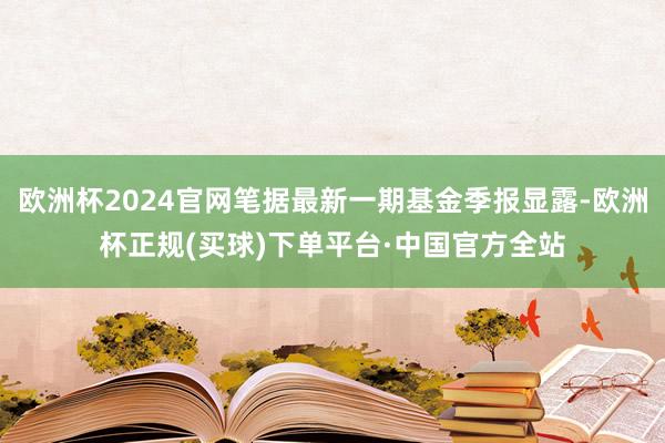 欧洲杯2024官网笔据最新一期基金季报显露-欧洲杯正规(买球)下单平台·中国官方全站