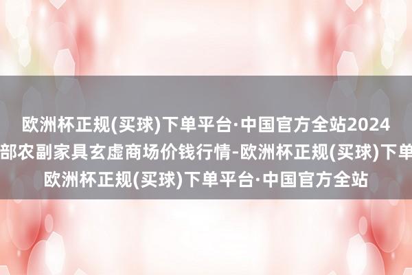 欧洲杯正规(买球)下单平台·中国官方全站2024年10月22日青海东部农副家具玄虚商场价钱行情-欧洲杯正规(买球)下单平台·中国官方全站