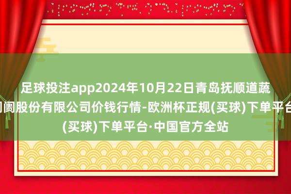 足球投注app2024年10月22日青岛抚顺道蔬菜副食物批发阛阓股份有限公司价钱行情-欧洲杯正规(买球)下单平台·中国官方全站