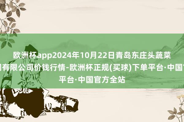 欧洲杯app2024年10月22日青岛东庄头蔬菜批发阛阓有限公司价钱行情-欧洲杯正规(买球)下单平台·中国官方全站