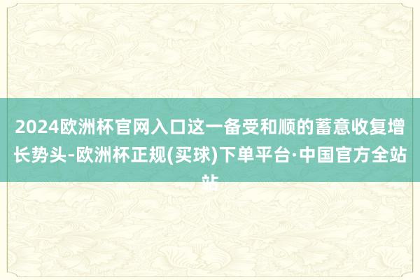 2024欧洲杯官网入口这一备受和顺的蓄意收复增长势头-欧洲杯正规(买球)下单平台·中国官方全站