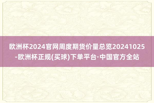 欧洲杯2024官网周度期货价量总览20241025-欧洲杯正规(买球)下单平台·中国官方全站