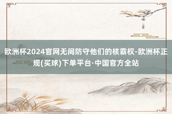 欧洲杯2024官网无间防守他们的核霸权-欧洲杯正规(买球)下单平台·中国官方全站