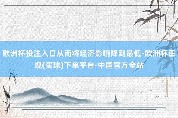 欧洲杯投注入口从而将经济影响降到最低-欧洲杯正规(买球)下单平台·中国官方全站