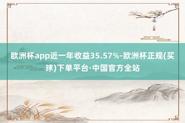 欧洲杯app近一年收益35.57%-欧洲杯正规(买球)下单平台·中国官方全站