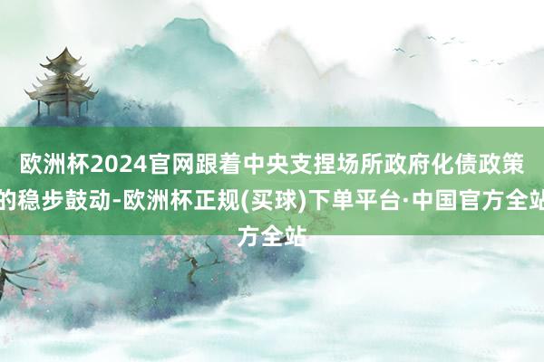 欧洲杯2024官网跟着中央支捏场所政府化债政策的稳步鼓动-欧洲杯正规(买球)下单平台·中国官方全站