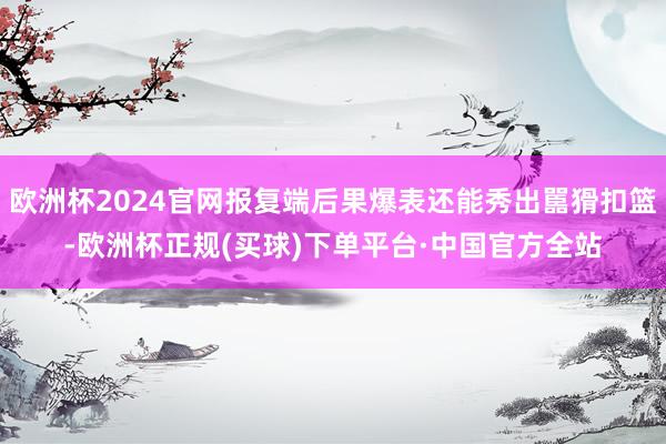 欧洲杯2024官网报复端后果爆表还能秀出嚚猾扣篮-欧洲杯正规(买球)下单平台·中国官方全站