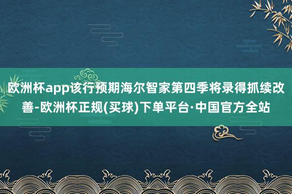 欧洲杯app该行预期海尔智家第四季将录得抓续改善-欧洲杯正规(买球)下单平台·中国官方全站