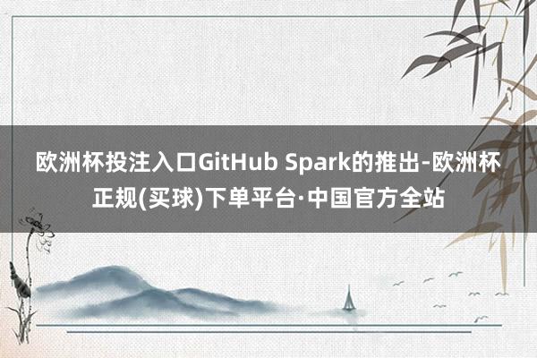 欧洲杯投注入口　　GitHub Spark的推出-欧洲杯正规(买球)下单平台·中国官方全站