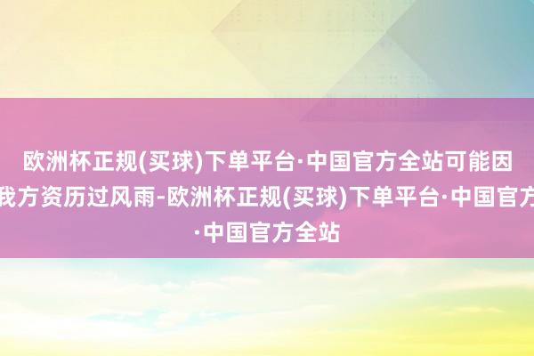 欧洲杯正规(买球)下单平台·中国官方全站可能因为他我方资历过风雨-欧洲杯正规(买球)下单平台·中国官方全站