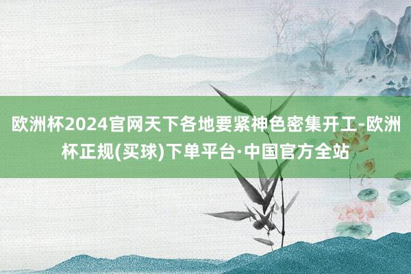 欧洲杯2024官网天下各地要紧神色密集开工-欧洲杯正规(买球)下单平台·中国官方全站