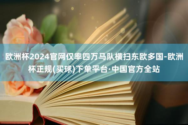 欧洲杯2024官网仅率四万马队横扫东欧多国-欧洲杯正规(买球)下单平台·中国官方全站