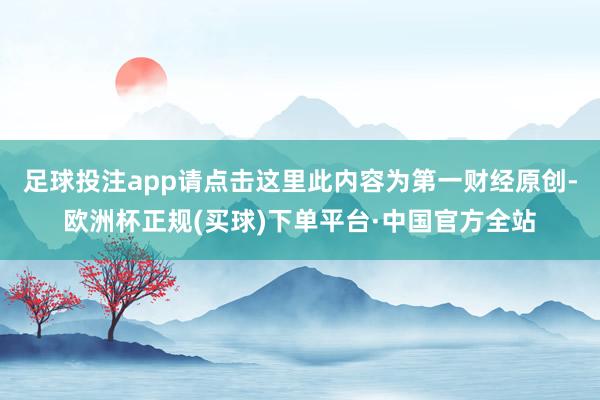 足球投注app请点击这里此内容为第一财经原创-欧洲杯正规(买球)下单平台·中国官方全站