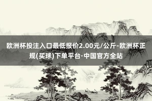 欧洲杯投注入口最低报价2.00元/公斤-欧洲杯正规(买球)下单平台·中国官方全站