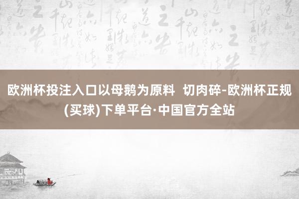 欧洲杯投注入口以母鹅为原料  切肉碎-欧洲杯正规(买球)下单平台·中国官方全站