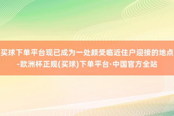 买球下单平台现已成为一处颇受临近住户迎接的地点-欧洲杯正规(买球)下单平台·中国官方全站