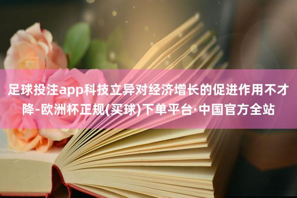 足球投注app科技立异对经济增长的促进作用不才降-欧洲杯正规(买球)下单平台·中国官方全站