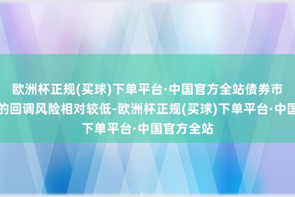 欧洲杯正规(买球)下单平台·中国官方全站债券市样貌面对的回调风险相对较低-欧洲杯正规(买球)下单平台·中国官方全站