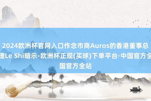 2024欧洲杯官网入口作念市商Auros的香港董事总司理Le Shi暗示-欧洲杯正规(买球)下单平台·中国官方全站