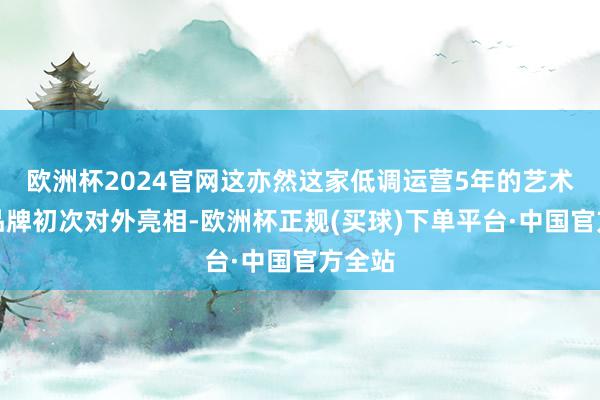 欧洲杯2024官网这亦然这家低调运营5年的艺术涂料品牌初次对外亮相-欧洲杯正规(买球)下单平台·中国官方全站