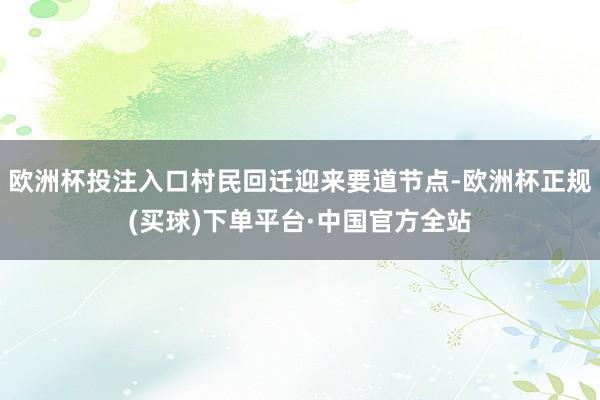 欧洲杯投注入口村民回迁迎来要道节点-欧洲杯正规(买球)下单平台·中国官方全站