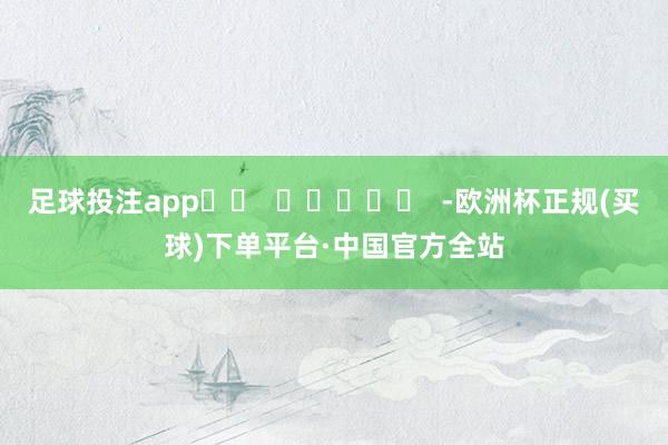 足球投注app		  					  -欧洲杯正规(买球)下单平台·中国官方全站