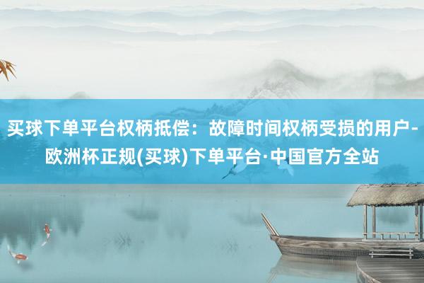 买球下单平台权柄抵偿：故障时间权柄受损的用户-欧洲杯正规(买球)下单平台·中国官方全站