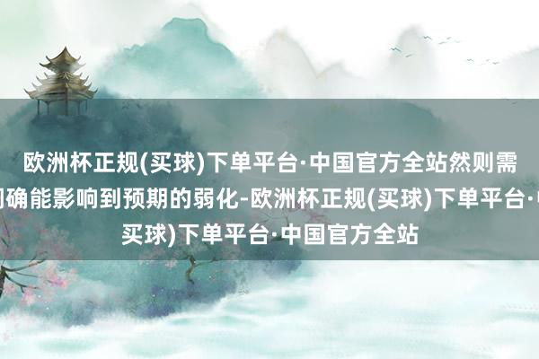 欧洲杯正规(买球)下单平台·中国官方全站然则需求预期的下调确能影响到预期的弱化-欧洲杯正规(买球)下单平台·中国官方全站