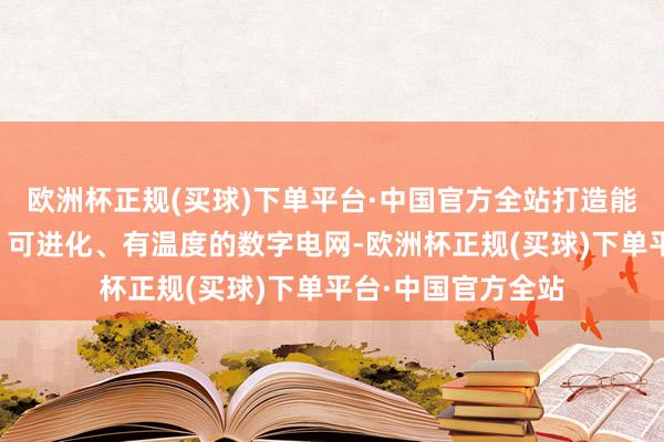 欧洲杯正规(买球)下单平台·中国官方全站打造能感知、会念念考、可进化、有温度的数字电网-欧洲杯正规(买球)下单平台·中国官方全站