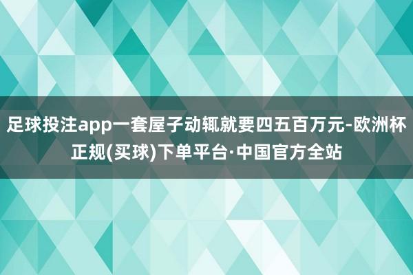 足球投注app一套屋子动辄就要四五百万元-欧洲杯正规(买球)下单平台·中国官方全站